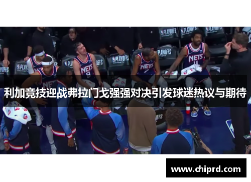 利加竞技迎战弗拉门戈强强对决引发球迷热议与期待